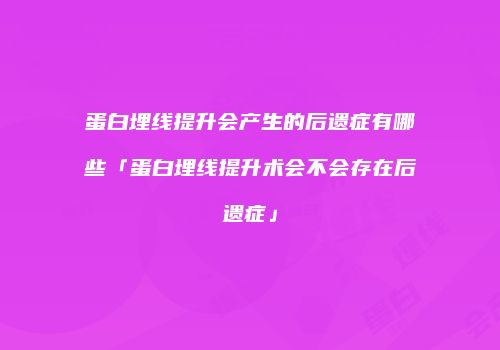 蛋白埋线提升会产生的后遗症有哪些「蛋白埋线提升术会不会存在后遗症」