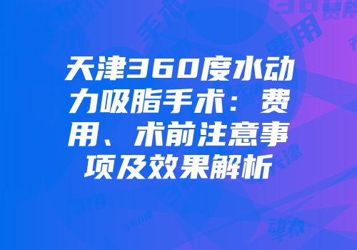 天津360度水动力吸脂手术：费用、术前注意事项及效果解析