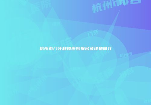 杭州市门牙缺损医院排名及详情简介