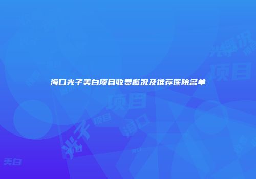 海口光子美白项目收费概况及推荐医院名单