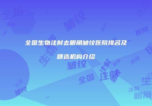 全国生物注射去眼角皱纹医院排名及精选机构介绍