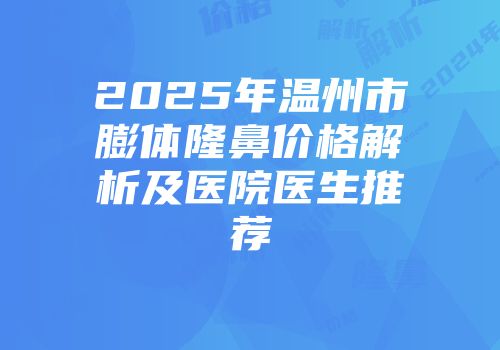 2025年温州市膨体隆鼻价格解析及医院医生推荐