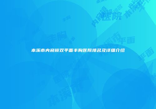 本溪市内窥镜双平面丰胸医院排名及详细介绍