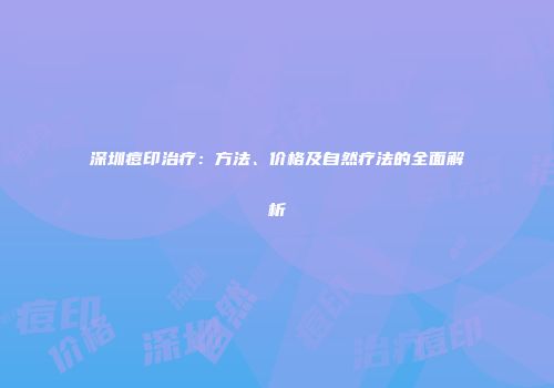 深圳痘印治疗：方法、价格及自然疗法的全面解析
