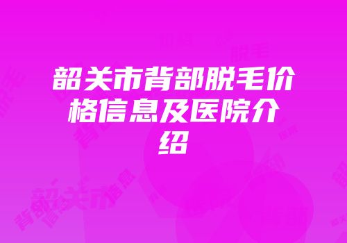 韶关市背部脱毛价格信息及医院介绍