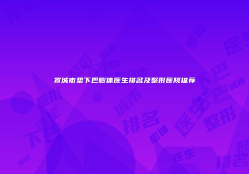 宣城市垫下巴膨体医生排名及整形医院推荐