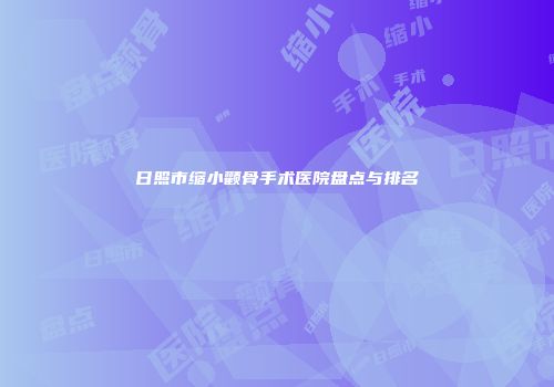 日照市缩小颧骨手术医院盘点与排名