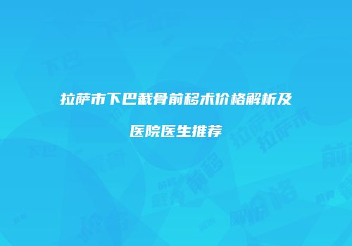 拉萨市下巴截骨前移术价格解析及医院医生推荐