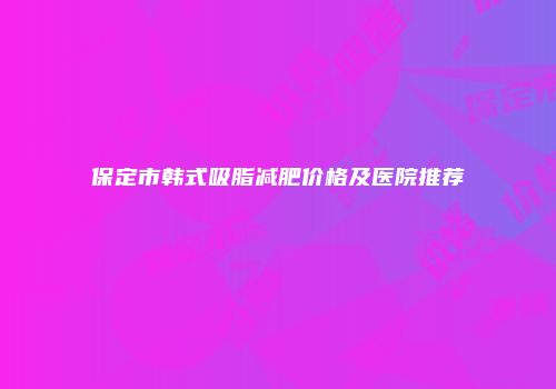 保定市韩式吸脂减肥价格及医院推荐