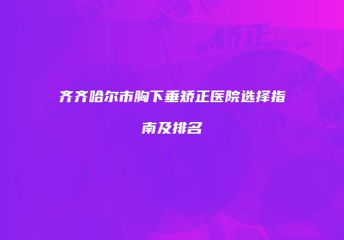 齐齐哈尔市胸下垂矫正医院选择指南及排名
