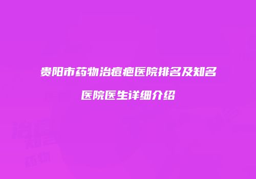 贵阳市药物治痘疤医院排名及知名医院医生详细介绍