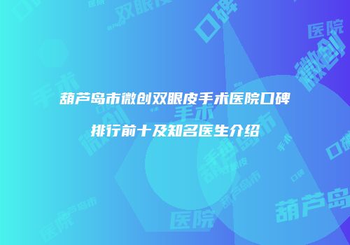 葫芦岛市微创双眼皮手术医院口碑排行前十及知名医生介绍