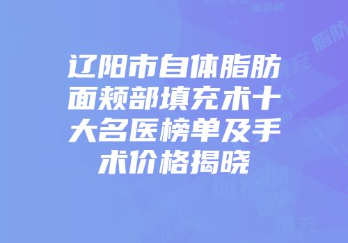 辽阳市自体脂肪面颊部填充术十大名医榜单及手术价格揭晓