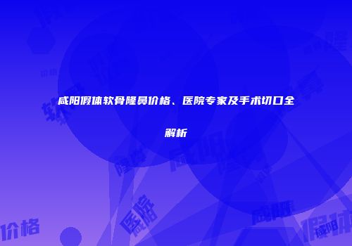 咸阳假体软骨隆鼻价格、医院专家及手术切口全解析