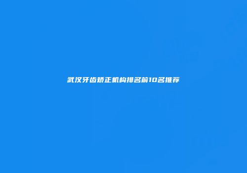 武汉牙齿矫正机构排名前10名推荐