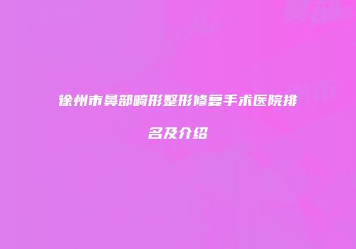 徐州市鼻部畸形整形修复手术医院排名及介绍