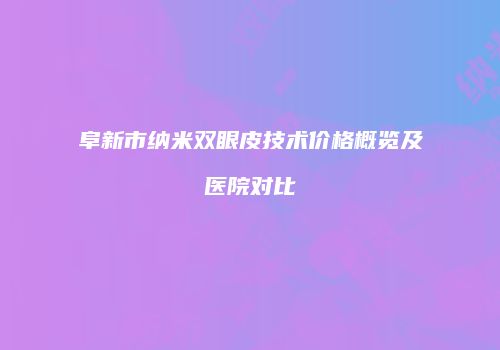 阜新市纳米双眼皮技术价格概览及医院对比