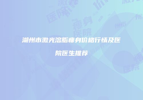 湖州市激光溶脂瘦身价格行情及医院医生推荐