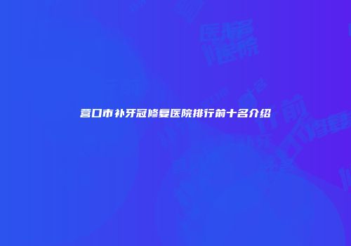 营口市补牙冠修复医院排行前十名介绍