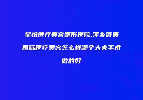 星悦医疗美容整形医院,萍乡薇美国际医疗美容怎么样哪个大夫手术做的好
