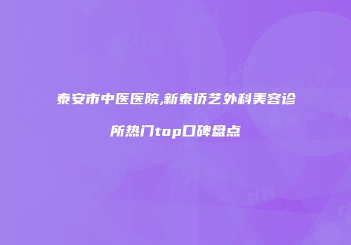 泰安市中医医院,新泰侨艺外科美容诊所热门top口碑盘点