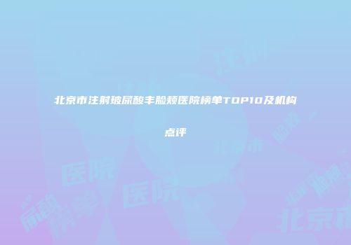 北京市注射玻尿酸丰脸颊医院榜单TOP10及机构点评