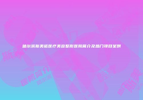 哈尔滨斯美诺医疗美容整形医院简介及热门项目案例