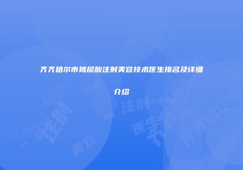 齐齐哈尔市玻尿酸注射美容技术医生排名及详细介绍