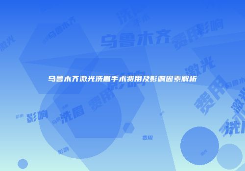 乌鲁木齐激光洗眉手术费用及影响因素解析