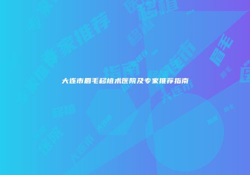 大连市眉毛移植术医院及专家推荐指南