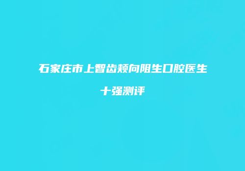 石家庄市上智齿颊向阻生口腔医生十强测评
