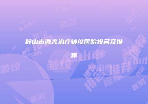 鞍山市激光治疗皱纹医院排名及推荐