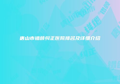 唐山市错颌纠正医院排名及详细介绍