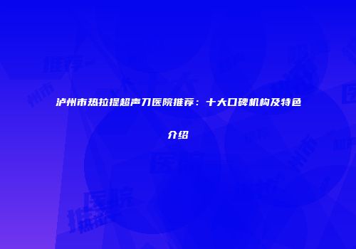 泸州市热拉提超声刀医院推荐：十大口碑机构及特色介绍