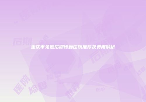 重庆市兔唇后期修复医院推荐及费用解析