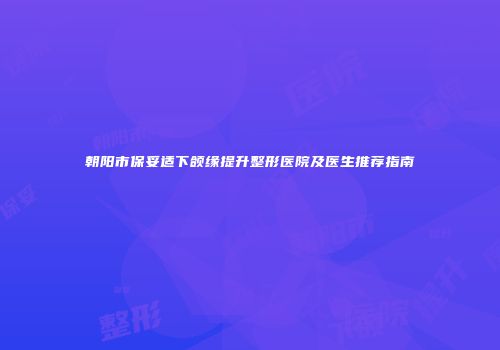 朝阳市保妥适下颌缘提升整形医院及医生推荐指南