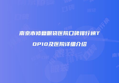 南京市修复眼袋医院口碑排行榜TOP10及医院详细介绍