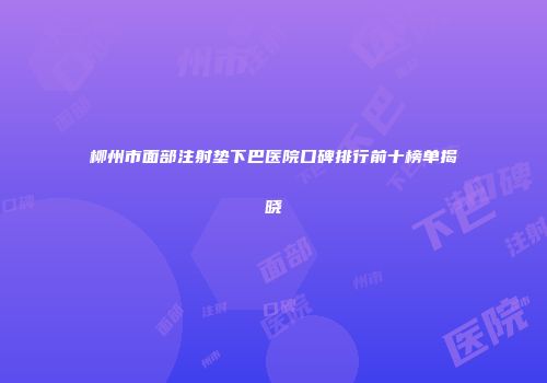 柳州市面部注射垫下巴医院口碑排行前十榜单揭晓