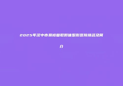 2025年汉中市鼻修复取假体整形医院排名及简介