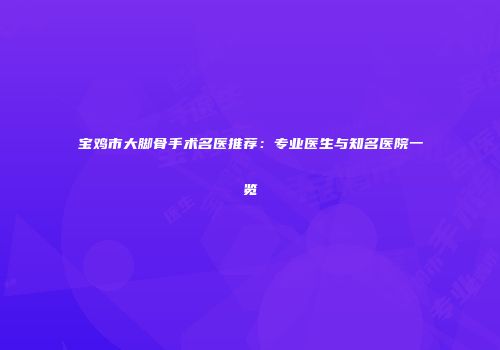 宝鸡市大脚骨手术名医推荐：专业医生与知名医院一览