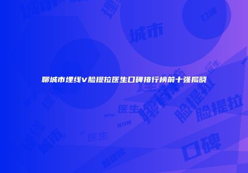 聊城市埋线V脸提拉医生口碑排行榜前十强揭晓