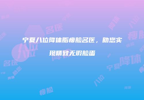 宁夏八位降体脂瘦脸名医，助您实现精致无瑕脸蛋