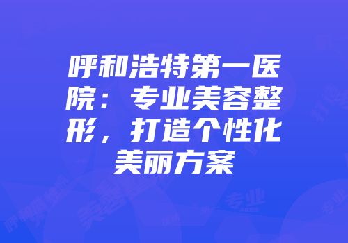 呼和浩特第一医院：专业美容整形，打造个性化美丽方案