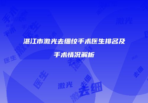 湛江市激光去细纹手术医生排名及手术情况解析