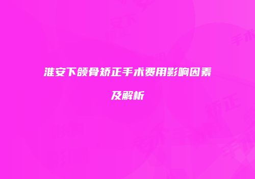 淮安下颌骨矫正手术费用影响因素及解析