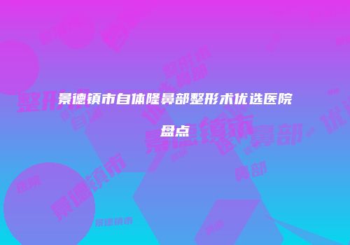 景德镇市自体隆鼻部整形术优选医院盘点