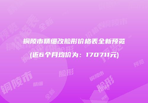 铜陵市精细改脸形价格表全新预览(近6个月均价为：170711元)