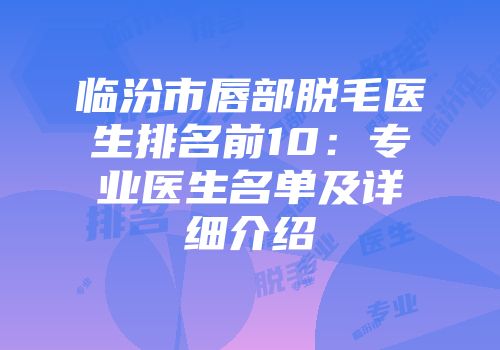 临汾市唇部脱毛医生排名前10：专业医生名单及详细介绍