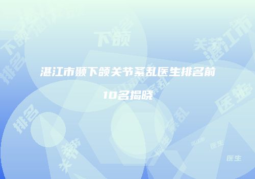 湛江市颞下颌关节紊乱医生排名前10名揭晓