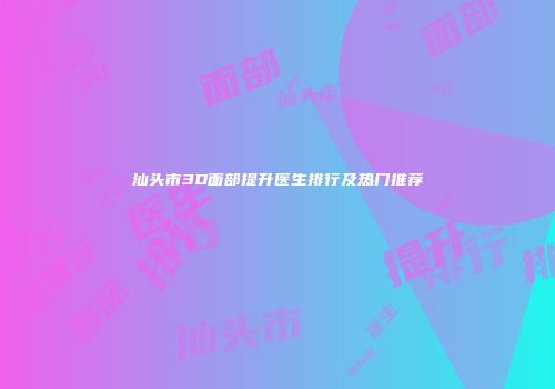 汕头市3D面部提升医生排行及热门推荐